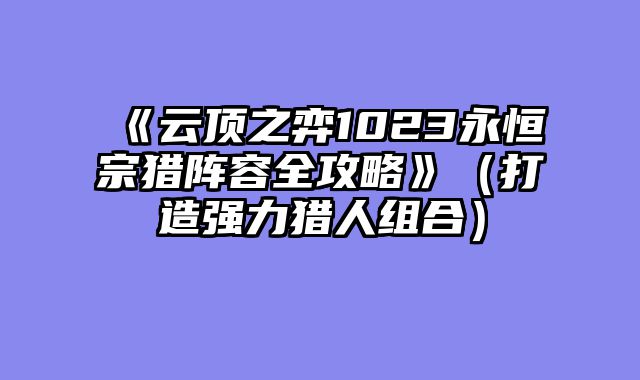 《云顶之弈1023永恒宗猎阵容全攻略》（打造强力猎人组合）