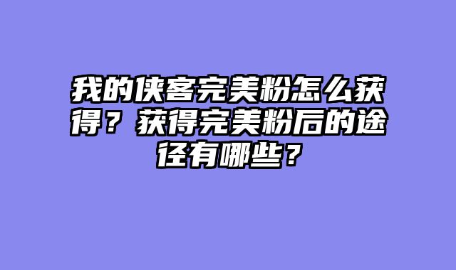 我的侠客完美粉怎么获得？获得完美粉后的途径有哪些？