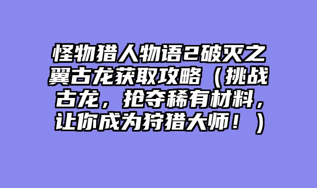 怪物猎人物语2破灭之翼古龙获取攻略（挑战古龙，抢夺稀有材料，让你成为狩猎大师！）