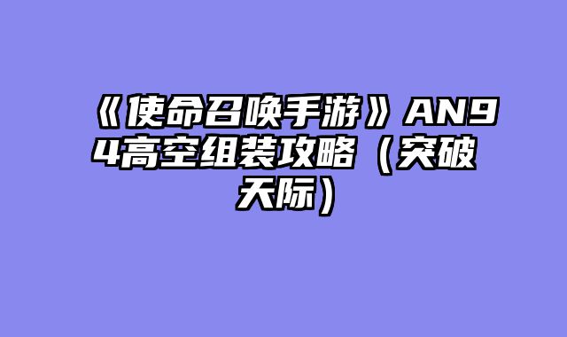 《使命召唤手游》AN94高空组装攻略（突破天际）