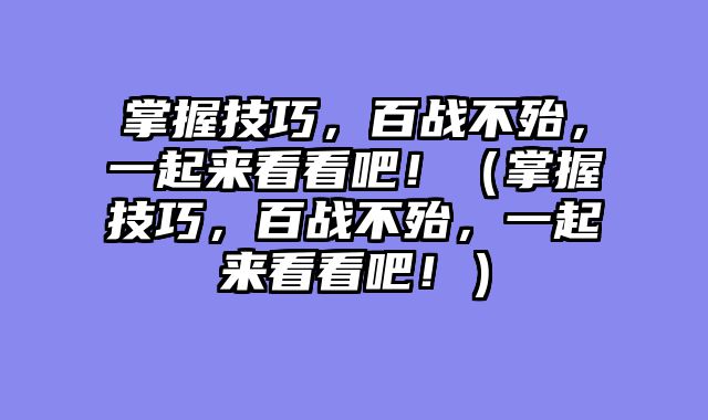 掌握技巧，百战不殆，一起来看看吧！（掌握技巧，百战不殆，一起来看看吧！）