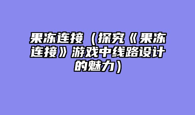 果冻连接（探究《果冻连接》游戏中线路设计的魅力）