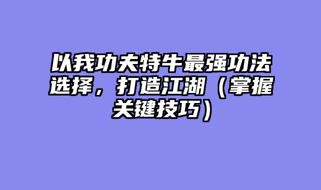 以我功夫特牛最强功法选择，打造江湖（掌握关键技巧）