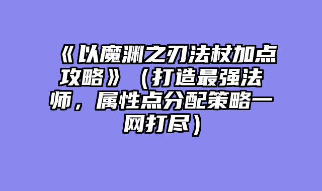 《以魔渊之刃法杖加点攻略》（打造最强法师，属性点分配策略一网打尽）