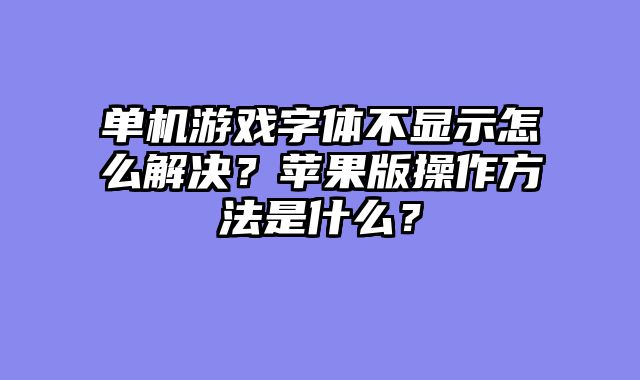 单机游戏字体不显示怎么解决？苹果版操作方法是什么？