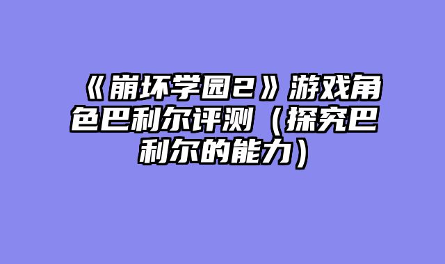《崩坏学园2》游戏角色巴利尔评测（探究巴利尔的能力）