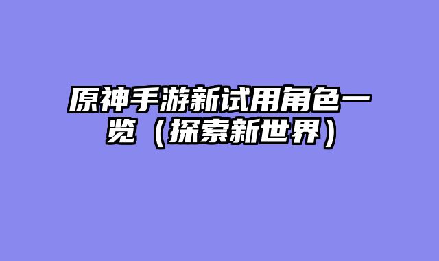 原神手游新试用角色一览（探索新世界）