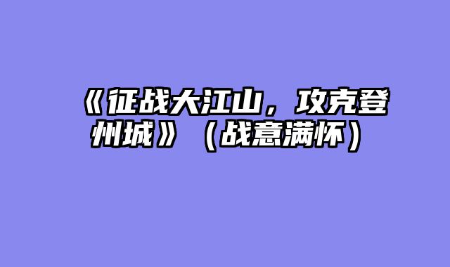 《征战大江山，攻克登州城》（战意满怀）