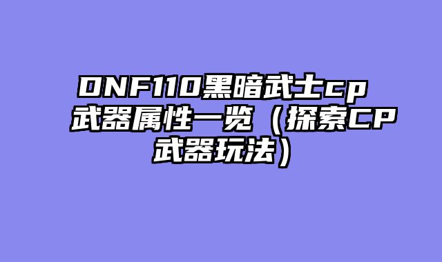 DNF110黑暗武士cp武器属性一览（探索CP武器玩法）