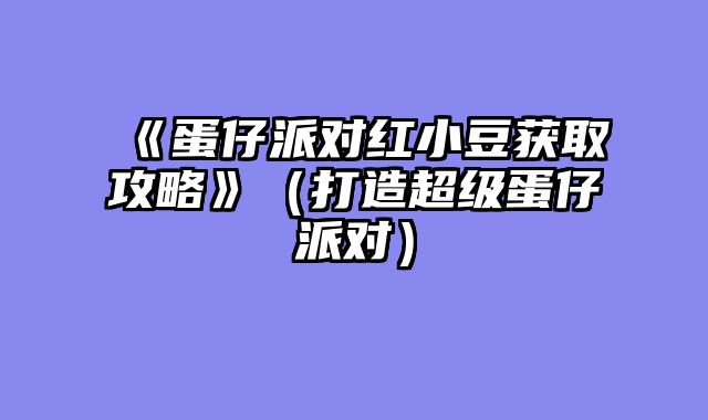 《蛋仔派对红小豆获取攻略》（打造超级蛋仔派对）