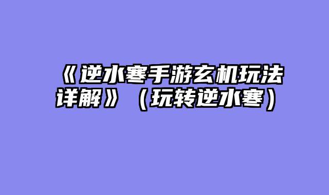 《逆水寒手游玄机玩法详解》(玩转逆水寒)
