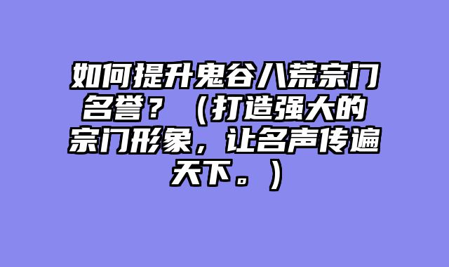如何提升鬼谷八荒宗门名誉？（打造强大的宗门形象，让名声传遍天下。）