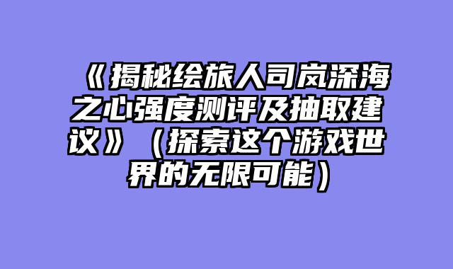 《揭秘绘旅人司岚深海之心强度测评及抽取建议》（探索这个游戏世界的无限可能）