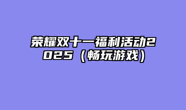 荣耀双十一福利活动2025（畅玩游戏）