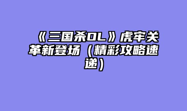 《三国杀OL》虎牢关革新登场（精彩攻略速递）