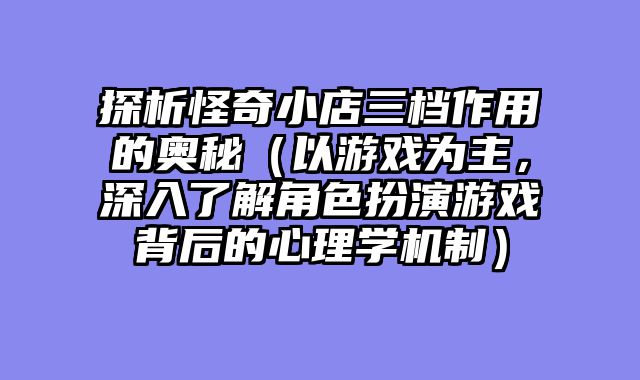 探析怪奇小店三档作用的奥秘（以游戏为主，深入了解角色扮演游戏背后的心理学机制）