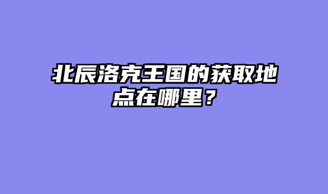 北辰洛克王国的获取地点在哪里？