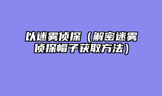 以迷雾侦探（解密迷雾侦探帽子获取方法）