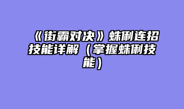 《街霸对决》蛛俐连招技能详解（掌握蛛俐技能）