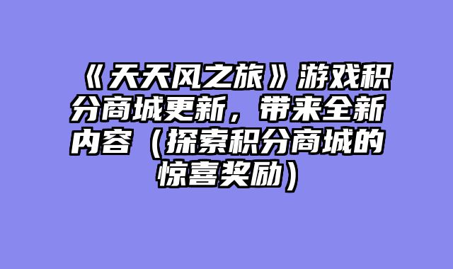 《天天风之旅》游戏积分商城更新，带来全新内容（探索积分商城的惊喜奖励）