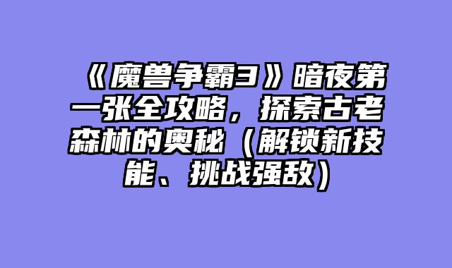 《魔兽争霸3》暗夜第一张全攻略，探索古老森林的奥秘（解锁新技能、挑战强敌）