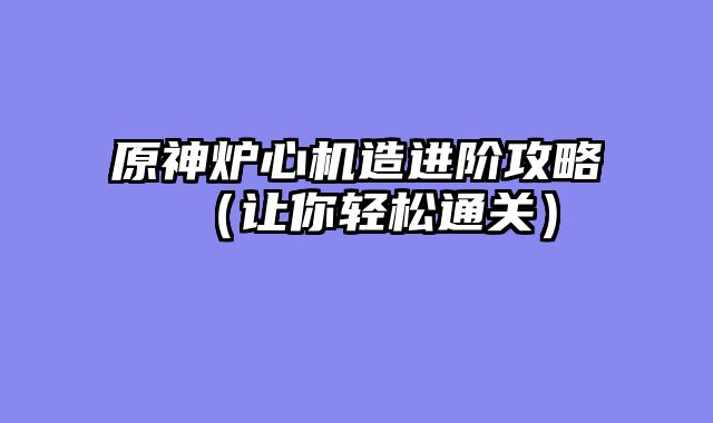 原神炉心机造进阶攻略（让你轻松通关）