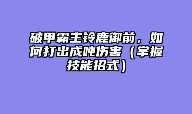 破甲霸主铃鹿御前，如何打出成吨伤害（掌握技能招式）