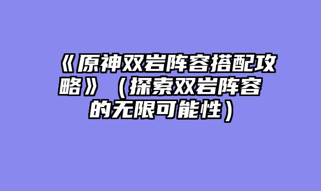 《原神双岩阵容搭配攻略》（探索双岩阵容的无限可能性）