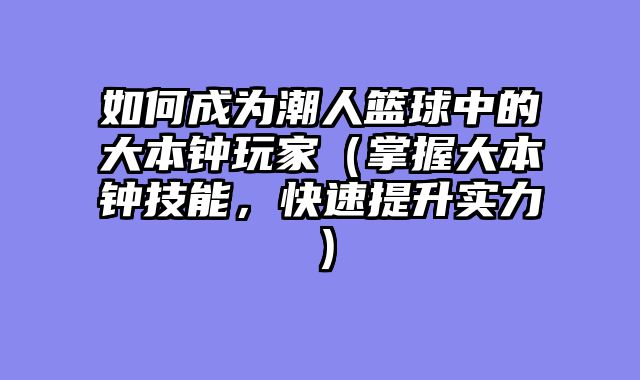 如何成为潮人篮球中的大本钟玩家（掌握大本钟技能，快速提升实力）