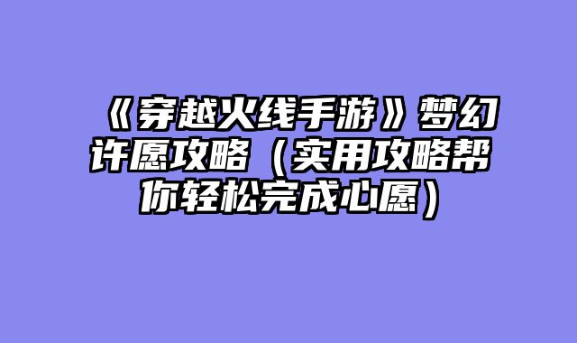 《穿越火线手游》梦幻许愿攻略（实用攻略帮你轻松完成心愿）