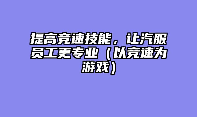 提高竞速技能，让汽服员工更专业（以竞速为游戏）