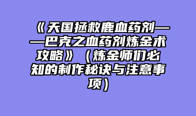 《天国拯救鹿血药剂——巴克之血药剂炼金术攻略》（炼金师们必知的制作秘诀与注意事项）