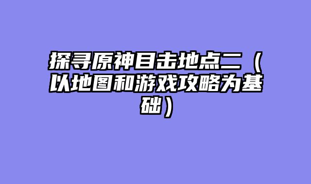 探寻原神目击地点二（以地图和游戏攻略为基础）
