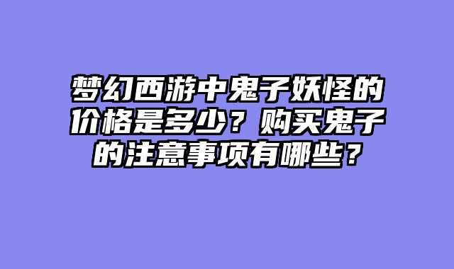 梦幻西游中鬼子妖怪的价格是多少？购买鬼子的注意事项有哪些？