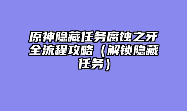 原神隐藏任务腐蚀之牙全流程攻略（解锁隐藏任务）
