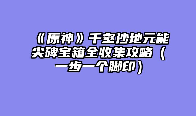 《原神》千壑沙地元能尖碑宝箱全收集攻略（一步一个脚印）
