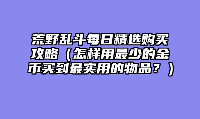 荒野乱斗每日精选购买攻略（怎样用最少的金币买到最实用的物品？）
