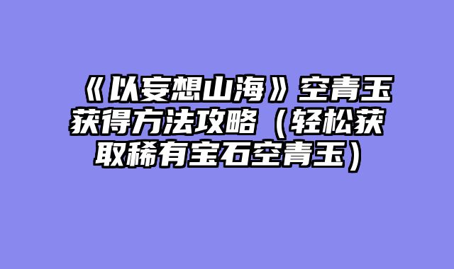《以妄想山海》空青玉获得方法攻略（轻松获取稀有宝石空青玉）