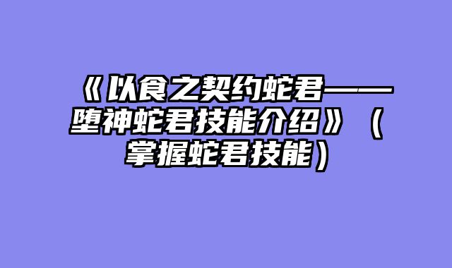 《以食之契约蛇君——堕神蛇君技能介绍》（掌握蛇君技能）