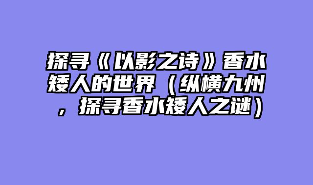 探寻《以影之诗》香水矮人的世界（纵横九州，探寻香水矮人之谜）