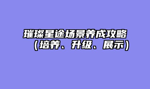 璀璨星途场景养成攻略（培养、升级、展示）
