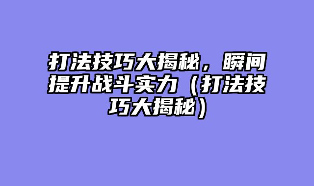 打法技巧大揭秘，瞬间提升战斗实力（打法技巧大揭秘）