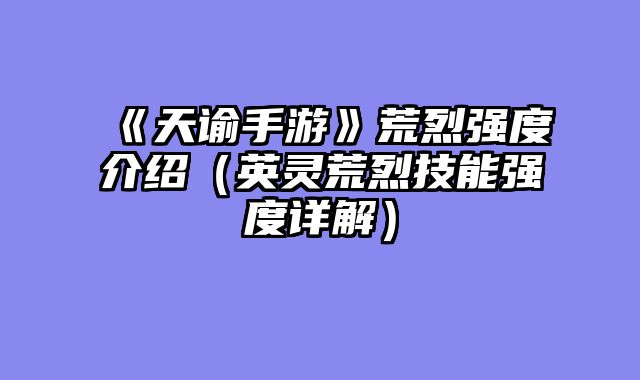 《天谕手游》荒烈强度介绍（英灵荒烈技能强度详解）