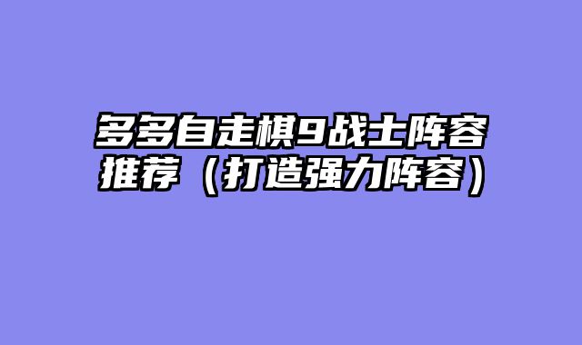 多多自走棋9战士阵容推荐（打造强力阵容）
