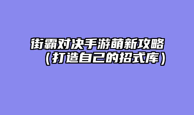 街霸对决手游萌新攻略（打造自己的招式库）