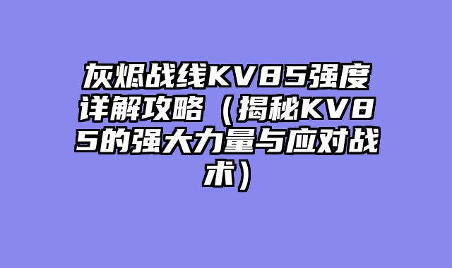 灰烬战线KV85强度详解攻略（揭秘KV85的强大力量与应对战术）