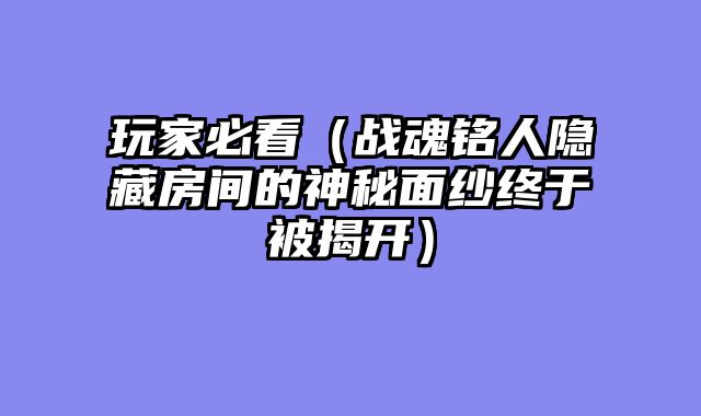 玩家必看（战魂铭人隐藏房间的神秘面纱终于被揭开）