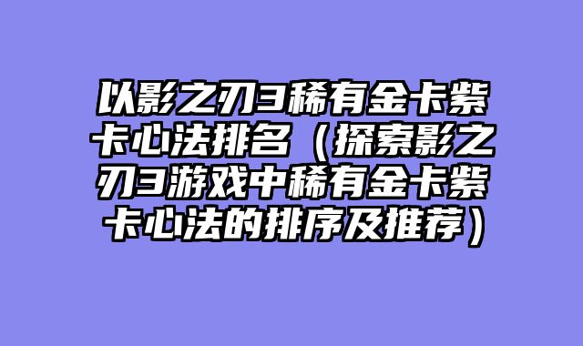 以影之刃3稀有金卡紫卡心法排名（探索影之刃3游戏中稀有金卡紫卡心法的排序及推荐）