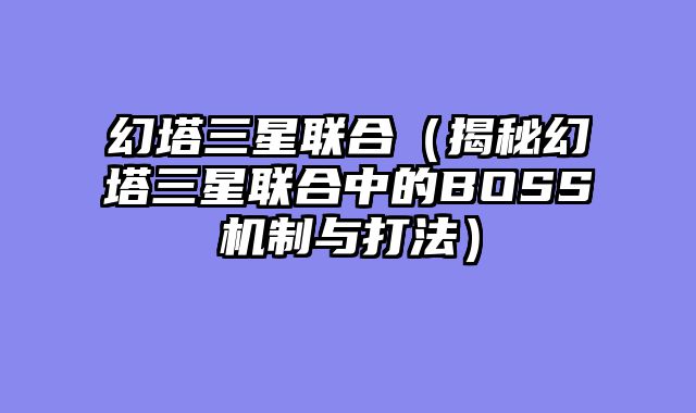 幻塔三星联合（揭秘幻塔三星联合中的BOSS机制与打法）