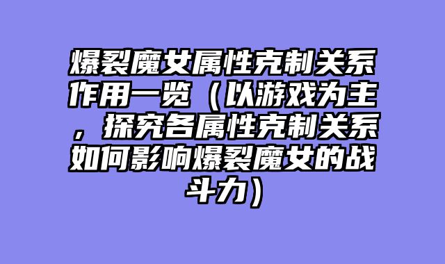 爆裂魔女属性克制关系作用一览（以游戏为主，探究各属性克制关系如何影响爆裂魔女的战斗力）